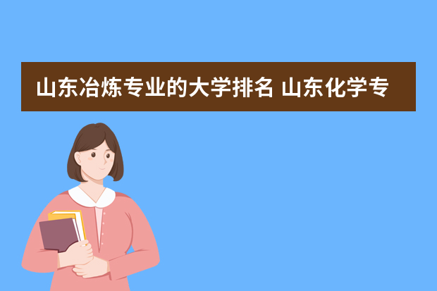山东冶炼专业的大学排名 山东化学专业好的大学